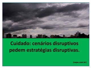 Cuidado: cenários disruptivos
pedem estratégias disruptivas.
(nepo.com.br)
 