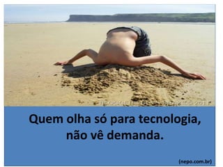 Quem olha só para tecnologia,
não vê demanda.
(nepo.com.br)
 