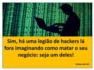Sim, há uma legião de hackers lá
fora imaginando como matar o seu
negócio: seja um deles!
(nepo.com.br)
 