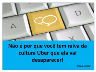 Não é por que você tem raiva da
cultura Uber que ela vai
desaparecer!
(nepo.com.br)
 