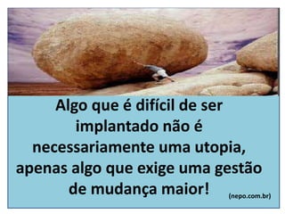 Algo que é difícil de ser
implantado não é
necessariamente uma utopia,
apenas algo que exige uma gestão
de mudança maior! (nepo.com.br)
 