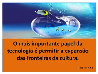 O mais importante papel da
tecnologia é permitir a expansão
das fronteiras da cultura.
(nepo.com.br)
 