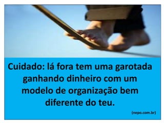 Cuidado: lá fora tem uma garotada
ganhando dinheiro com um
modelo de organização bem
diferente do teu.
(nepo.com.br)
 