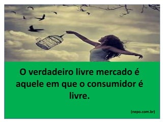 O verdadeiro livre mercado é
aquele em que o consumidor é
livre.
(nepo.com.br)
 
