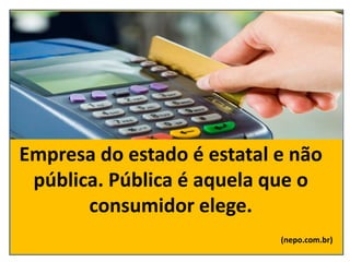 Empresa do estado é estatal e não
pública. Pública é aquela que o
consumidor elege.
(nepo.com.br)
 