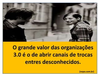 O grande valor das organizações
3.0 é o de abrir canais de trocas
entres desconhecidos.
(nepo.com.br)
 