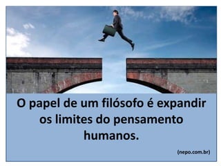 O papel de um filósofo é expandir
os limites do pensamento
humanos.
(nepo.com.br)
 