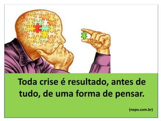 Toda crise é resultado, antes de
tudo, de uma forma de pensar.
(nepo.com.br)
 