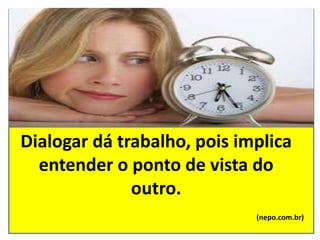 Dialogar dá trabalho, pois implica
entender o ponto de vista do
outro.
(nepo.com.br)
 