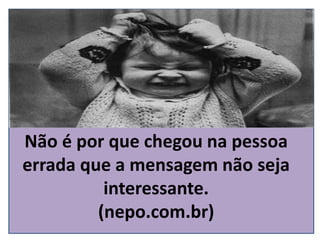 Não é por que chegou na pessoa
errada que a mensagem não seja
interessante.
(nepo.com.br)
 