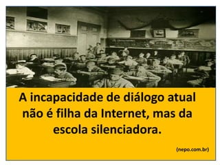 A incapacidade de diálogo atual
não é filha da Internet, mas da
escola silenciadora.
(nepo.com.br)
 