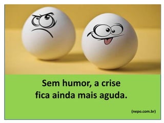 Sem humor, a crise
fica ainda mais aguda.
(nepo.com.br)
 