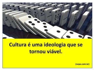 Cultura é uma ideologia que se
tornou viável.
(nepo.com.br)
 
