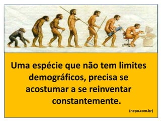 Uma espécie que não tem limites
demográficos, precisa se
acostumar a se reinventar
constantemente.
(nepo.com.br)
 