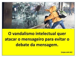 O vandalismo intelectual quer
atacar o mensageiro para evitar o
debate da mensagem.
(nepo.com.br)
 