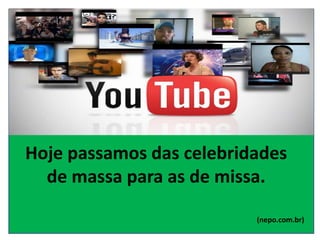 Hoje passamos das celebridades
de massa para as de missa.
(nepo.com.br)
 