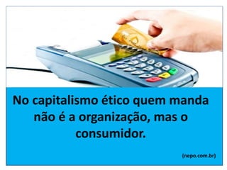 No capitalismo ético quem manda
não é a organização, mas o
consumidor.
(nepo.com.br)
 