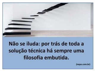 Não se iluda: por trás de toda a
solução técnica há sempre uma
filosofia embutida.
(nepo.com.br)
 