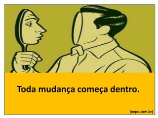 Toda mudança começa dentro.
(nepo.com.br)
 