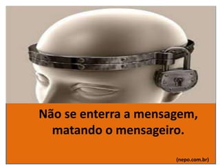 Não se enterra a mensagem,
matando o mensageiro.
(nepo.com.br)
 