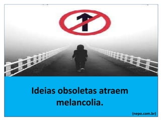 Ideias obsoletas atraem
melancolia.
(nepo.com.br)
 