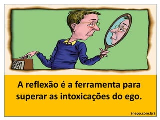 A reflexão é a ferramenta para
superar as intoxicações do ego.
(nepo.com.br)
 