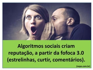 Algoritmos sociais criam
reputação, a partir da fofoca 3.0
(estrelinhas, curtir, comentários).
(nepo.com.br)
 