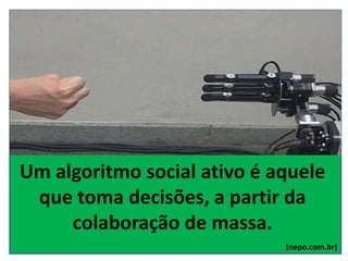 Um algoritmo social ativo é aquele
que toma decisões, a partir da
colaboração de massa.
(nepo.com.br)
 
