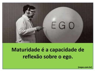 Maturidade é a capacidade de
reflexão sobre o ego.
(nepo.com.br)
 