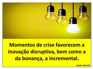 Momentos de crise favorecem a
inovação disruptiva, bem como a
da bonança, a incremental.
(nepo.com.br)
 
