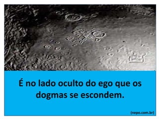 É no lado oculto do ego que os
dogmas se escondem.
(nepo.com.br)
 