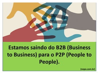Estamos saindo do B2B (Business
to Business) para o P2P (People to
People).
(nepo.com.br)
 