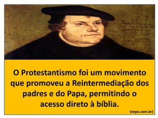 O Protestantismo foi um movimento
que promoveu a Reintermediação dos
padres e do Papa, permitindo o
acesso direto à bíblia.
(nepo.com.br)
 