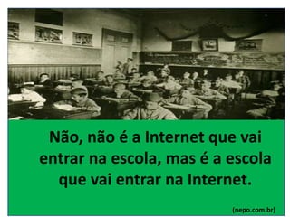 Não, não é a Internet que vai
entrar na escola, mas é a escola
que vai entrar na Internet.
(nepo.com.br)
 