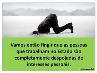 Vamos então fingir que as pessoas
que trabalham no Estado são
completamente despojadas de
interesses pessoais.
(nepo.com.br)
 