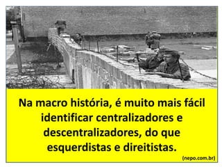 Na macro história, é muito mais fácil
identificar centralizadores e
descentralizadores, do que
esquerdistas e direitistas.
(nepo.com.br)
 