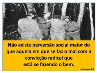 Não existe perversão social maior do
que aquela em que se faz o mal com a
convicção radical que
está se fazendo o bem.
(nepo.com.br)
 
