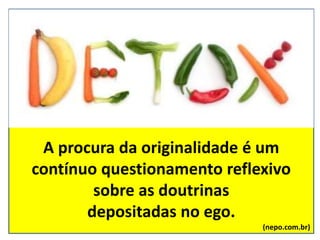 A procura da originalidade é um
contínuo questionamento reflexivo
sobre as doutrinas
depositadas no ego.
(nepo.com.br)
 
