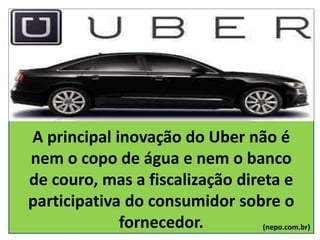 A principal inovação do Uber não é
nem o copo de água e nem o banco
de couro, mas a fiscalização direta e
participativa do consumidor sobre o
fornecedor. (nepo.com.br)
 