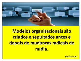 Modelos organizacionais são
criados e sepultados antes e
depois de mudanças radicais de
mídia.
(nepo.com.br)
 