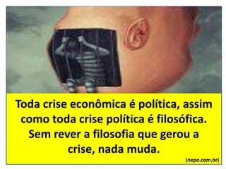 Toda crise econômica é política, assim
como toda crise política é filosófica.
Sem rever a filosofia que gerou a
crise, nada muda.
(nepo.com.br)
 