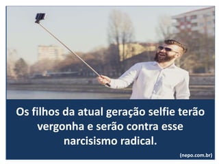 Os filhos da atual geração selfie terão
vergonha e serão contra esse
narcisismo radical.
(nepo.com.br)
 