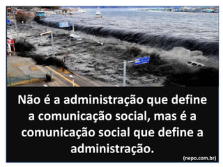 Não é a administração que define
a comunicação social, mas é a
comunicação social que define a
administração.
(nepo.com.br)
 
