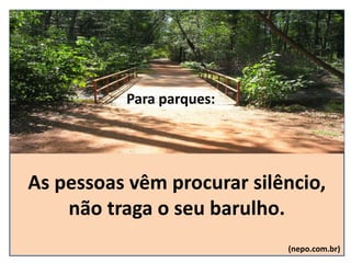 As pessoas vêm procurar silêncio,
não traga o seu barulho.
(nepo.com.br)
Para parques:
 