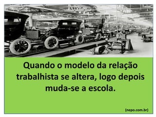 Quando o modelo da relação
trabalhista se altera, logo depois
muda-se a escola.
(nepo.com.br)
 