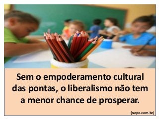 Sem o empoderamento cultural
das pontas, o liberalismo não tem
a menor chance de prosperar.
(nepo.com.br)
 