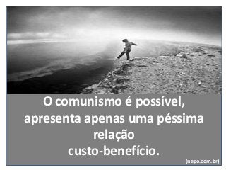 O comunismo é possível,
apresenta apenas uma péssima
relação
custo-benefício.
(nepo.com.br)
 