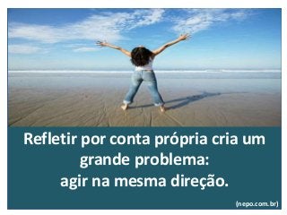 Refletir por conta própria cria um
grande problema:
agir na mesma direção.
(nepo.com.br)
 
