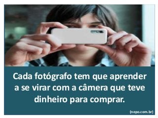 Cada fotógrafo tem que aprender
a se virar com a câmera que teve
dinheiro para comprar.
(nepo.com.br)
 