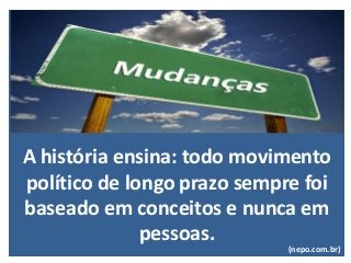 A história ensina: todo movimento
político de longo prazo sempre foi
baseado em conceitos e nunca em
pessoas.
(nepo.com.br)
 